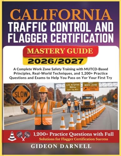 CALIFORNIA TRAFFIC CONTROL AND FLAGGER CERTIFICATION MASTERY GUIDE 2026/2027: A Complete Work Zone Safety Training with MUTCD-Based Principles, ... Exams to Help You Pass Your on the First Try by Unknown